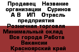 Продавец › Название организации ­ Суринов А.В., ИП › Отрасль предприятия ­ Розничная торговля › Минимальный оклад ­ 1 - Все города Работа » Вакансии   . Красноярский край,Бородино г.